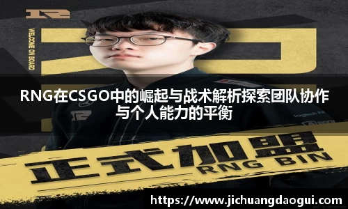RNG在CSGO中的崛起与战术解析探索团队协作与个人能力的平衡